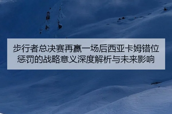 bu-xing-zhe-zong-jue-sai-zai-ying-yi-chang-hou-xi-ya-ka-mu-cuo-wei-cheng-fa-de-zhan-lve-yi-yi-shen-du-jie-xi-yu-wei-lai-2-846.jpg