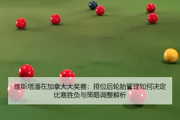 维斯塔潘在加拿大大奖赛：排位后轮胎管理如何决定比赛胜负与策略调整解析