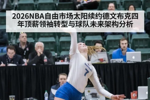 2026NBA自由市场太阳续约德文布克四年顶薪领袖转型与球队未来架构分析