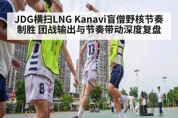 JDG横扫LNG Kanavi盲僧野核节奏制胜 团战输出与节奏带动深度复盘