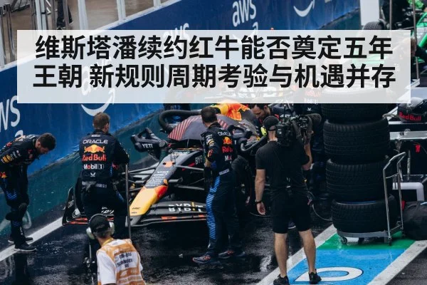 维斯塔潘续约红牛能否奠定五年王朝 新规则周期考验与机遇并存