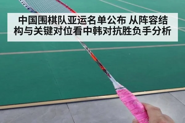 中国围棋队亚运名单公布 从阵容结构与关键对位看中韩对抗胜负手分析