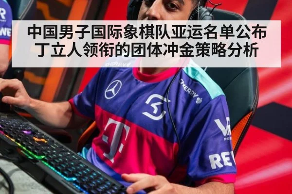 中国男子国际象棋队亚运名单公布 丁立人领衔的团体冲金策略分析