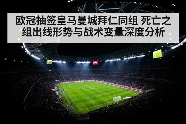 欧冠抽签皇马曼城拜仁同组 死亡之组出线形势与战术变量深度分析