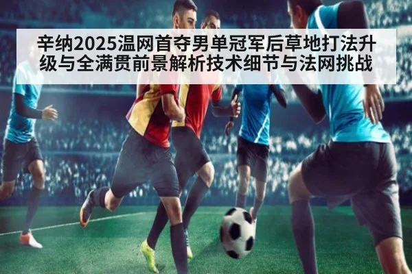 辛纳2025温网首夺男单冠军后草地打法升级与全满贯前景解析技术细节与法网挑战